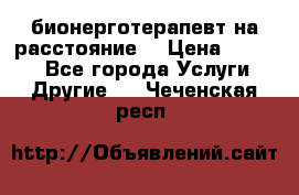 бионерготерапевт на расстояние  › Цена ­ 1 000 - Все города Услуги » Другие   . Чеченская респ.